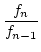 $\displaystyle {\frac{{f_{n}}}{{f_{n-1}}}}$