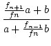 $\displaystyle {\frac{{\frac{f_{n+1}}{fn}a+b}}{{a+\frac{f_{n-1}}{fn}b}}}$