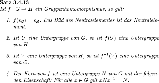 \begin{satz}
Ist $f:G\rightarrow H$\ ein Gruppenhomomorphismus, so gilt:
\begi...
...n
Eigenschaft: Fr alle $x\in G$\ gilt $xNx^{-1}=N$.
\end{enumerate}\end{satz}