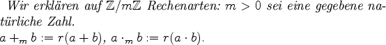 \begin{definition}
Wir erkl\uml {a}ren auf $\mbox{$\mathbb Z /{m} \mathbb Z$}$\...
...e Zahl.\\
$a +_m b: = r(a+b)$, $a \cdot_m b: = r(a\cdot b).$
\end{definition}
