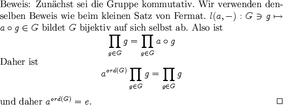 \begin{Beweis}
Zunchst sei die Gruppe kommutativ. Wir verwenden denselben Bewe...
...G}g=\prod\limits_{g\in G}g
\end{equation*}und daher $a^{ord(G)}=e$.
\end{Beweis}